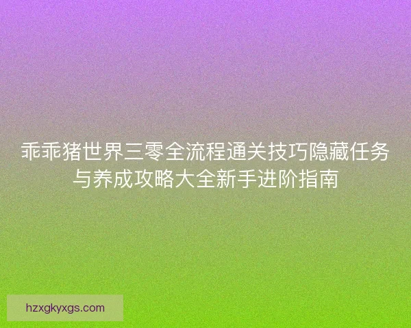 乖乖猪世界三零全流程通关技巧隐藏任务与养成攻略大全新手进阶指南