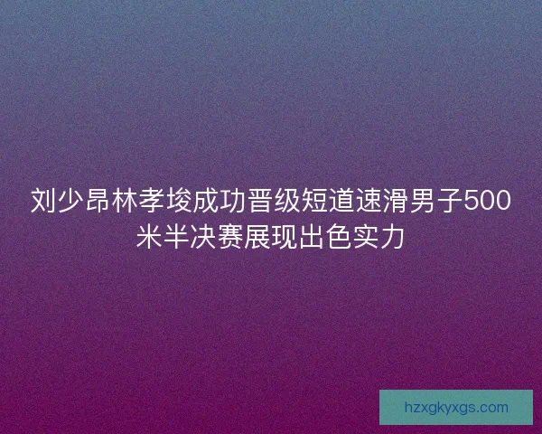刘少昂林孝埈成功晋级短道速滑男子500米半决赛展现出色实力