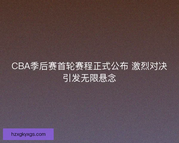 CBA季后赛首轮赛程正式公布 激烈对决引发无限悬念