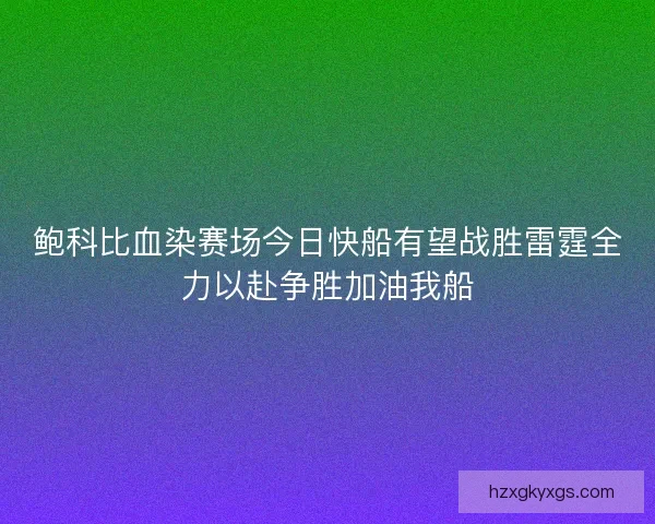 鲍科比血染赛场今日快船有望战胜雷霆全力以赴争胜加油我船