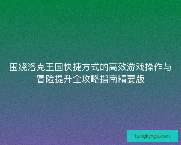 围绕洛克王国快捷方式的高效游戏操作与冒险提升全攻略指南精要版