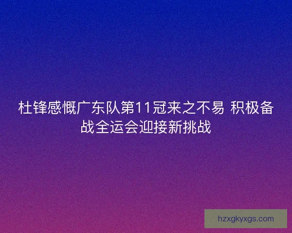 杜锋感慨广东队第11冠来之不易 积极备战全运会迎接新挑战