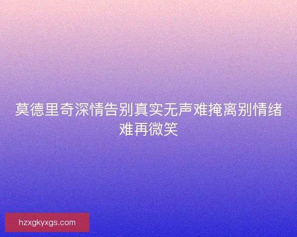 莫德里奇深情告别真实无声难掩离别情绪难再微笑