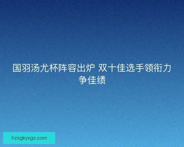 国羽汤尤杯阵容出炉 双十佳选手领衔力争佳绩